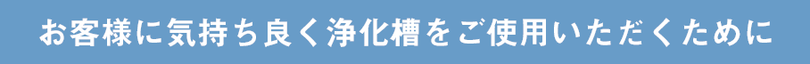 お客様に気持ち良く浄化槽をご使用いただくために