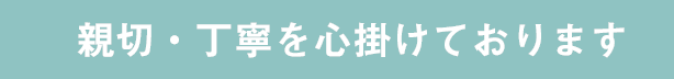 親切・丁寧を心掛けております